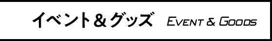 イベント&グッズ Event & Goods