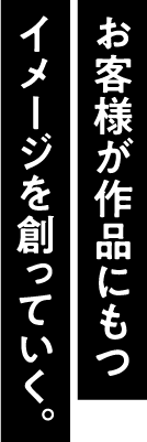 お客様が作品にもつイメージを創っていく。