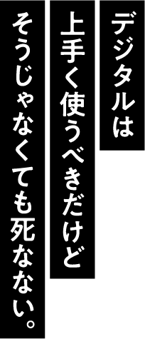 デジタルは上手く使うべきだけどそうじゃなくても死なない。