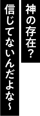 神の存在？信じてないんだよな〜