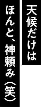 天候だけはほんと、神頼み（笑）