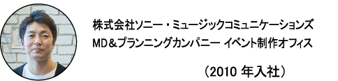 株式会社ソニー・ミュージックコミュニケーションズ MD＆プランニングカンパニー イベント制作オフィス MATSUKEN （2010年入社）