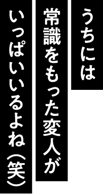 うちには常識をもった変人がいっぱいいるよね（笑）