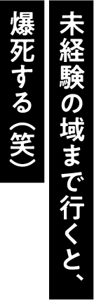 未経験の域まで行くと、爆死する(笑)