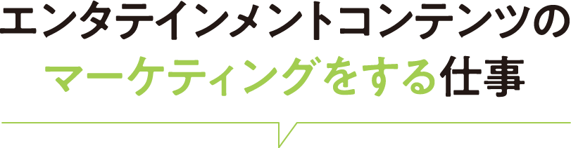 エンタテインメントコンテンツのマーケティングをする仕事
