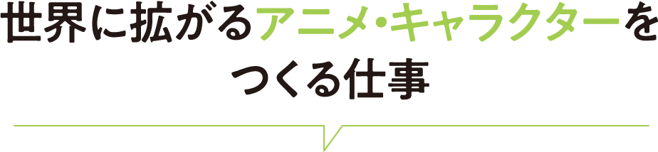 世界に拡がるアニメ・キャラクターをつくる仕事