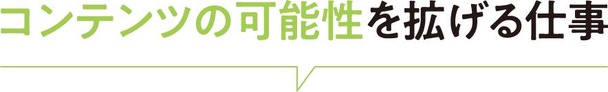 コンテンツの可能性を拡げる仕事