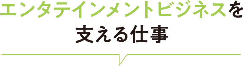 エンタテインメントビジネスを支える仕事