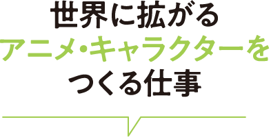世界に拡がるアニメ・キャラクターをつくる仕事