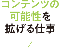 コンテンツの可能性を拡げる仕事