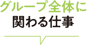 グループ全体に関わる仕事