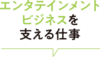 エンタテインメントビジネスを支える仕事