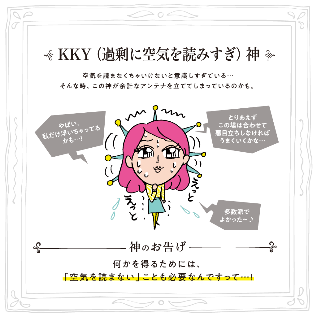KKY（過剰に空気を読みすぎ）神 空気を読まなくちゃいけないと意識しすぎている…そんな時、この神が余計なアンテナを立ててしまっているのかも。神のお告げ:何かを得るためには、「空気を読まない」ことも必要なんですって…！