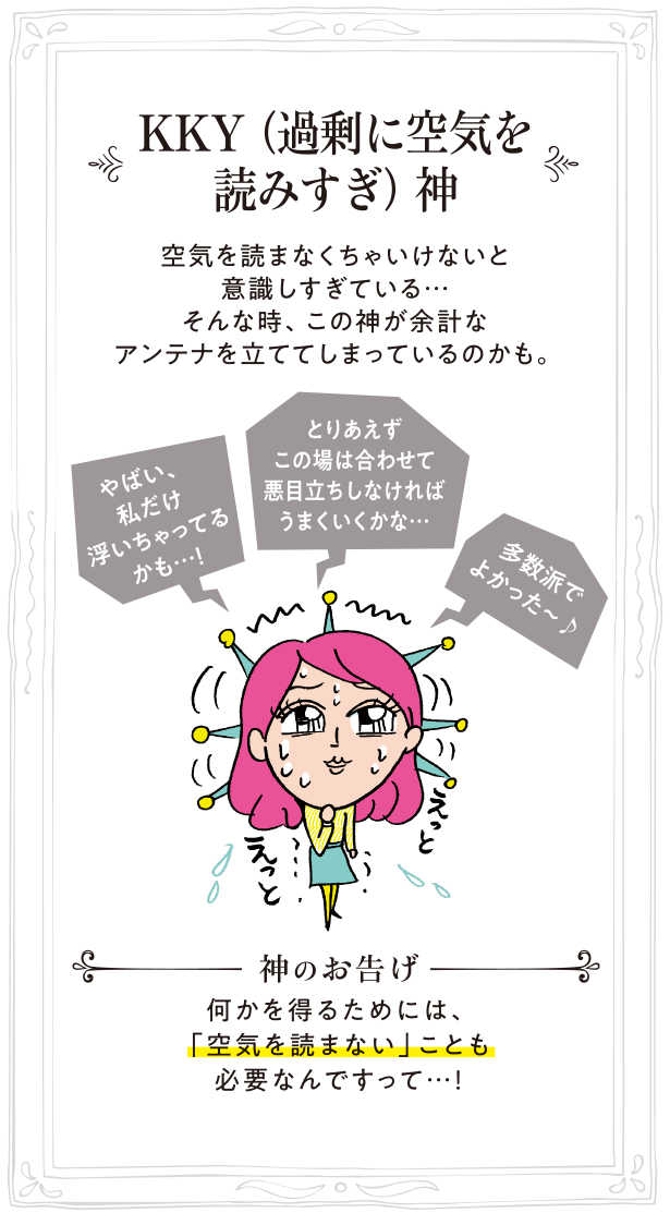 KKY（過剰に空気を読みすぎ）神 空気を読まなくちゃいけないと意識しすぎている…そんな時、この神が余計なアンテナを立ててしまっているのかも。神のお告げ:何かを得るためには、「空気を読まない」ことも必要なんですって…！