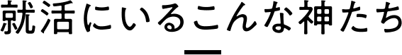 就活にいるこんな神たち